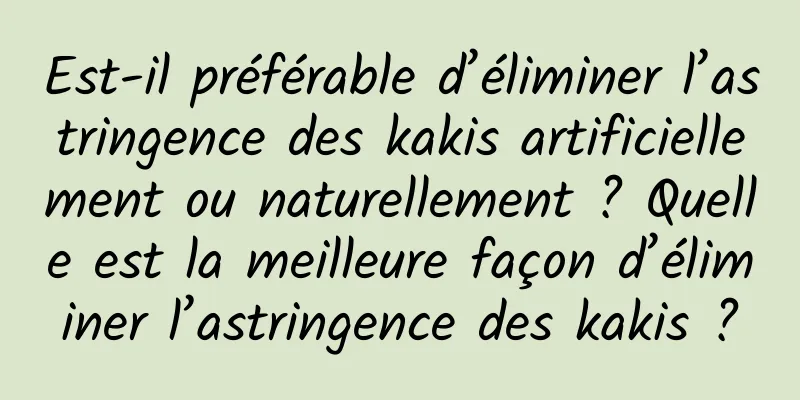 Est-il préférable d’éliminer l’astringence des kakis artificiellement ou naturellement ? Quelle est la meilleure façon d’éliminer l’astringence des kakis ?