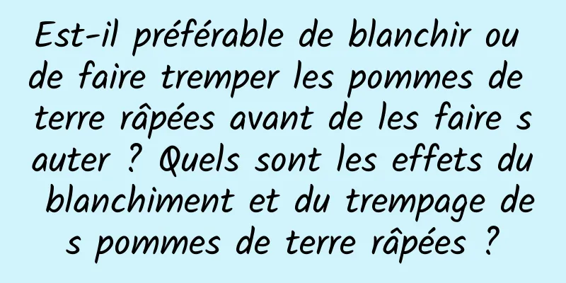 Est-il préférable de blanchir ou de faire tremper les pommes de terre râpées avant de les faire sauter ? Quels sont les effets du blanchiment et du trempage des pommes de terre râpées ?