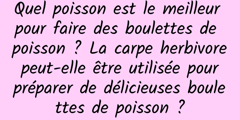 Quel poisson est le meilleur pour faire des boulettes de poisson ? La carpe herbivore peut-elle être utilisée pour préparer de délicieuses boulettes de poisson ?