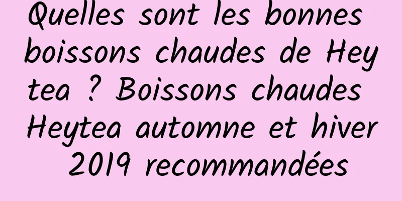 Quelles sont les bonnes boissons chaudes de Heytea ? Boissons chaudes Heytea automne et hiver 2019 recommandées