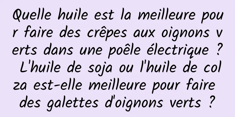 Quelle huile est la meilleure pour faire des crêpes aux oignons verts dans une poêle électrique ? L'huile de soja ou l'huile de colza est-elle meilleure pour faire des galettes d'oignons verts ?