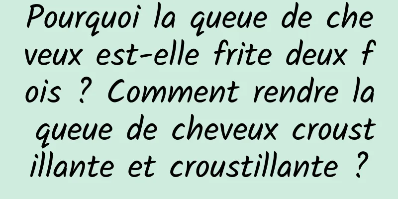 Pourquoi la queue de cheveux est-elle frite deux fois ? Comment rendre la queue de cheveux croustillante et croustillante ?