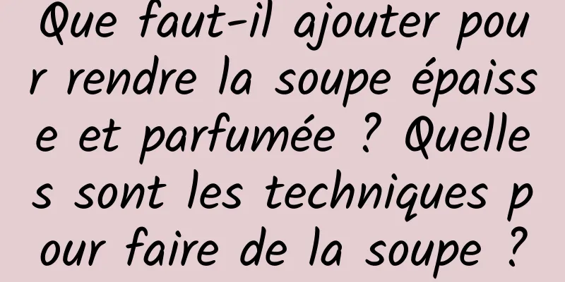 Que faut-il ajouter pour rendre la soupe épaisse et parfumée ? Quelles sont les techniques pour faire de la soupe ?