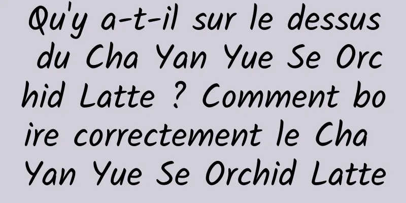 Qu'y a-t-il sur le dessus du Cha Yan Yue Se Orchid Latte ? Comment boire correctement le Cha Yan Yue Se Orchid Latte
