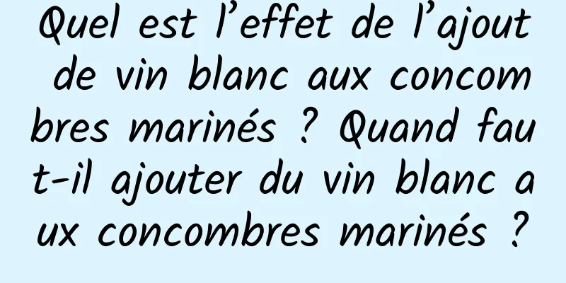 Quel est l’effet de l’ajout de vin blanc aux concombres marinés ? Quand faut-il ajouter du vin blanc aux concombres marinés ?