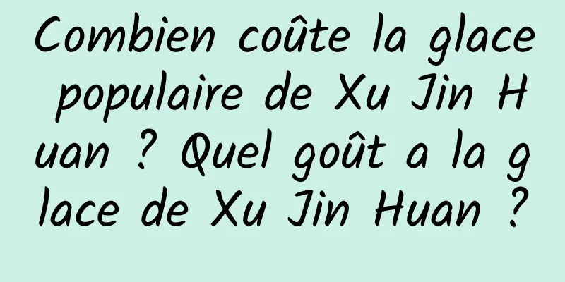 Combien coûte la glace populaire de Xu Jin Huan ? Quel goût a la glace de Xu Jin Huan ?