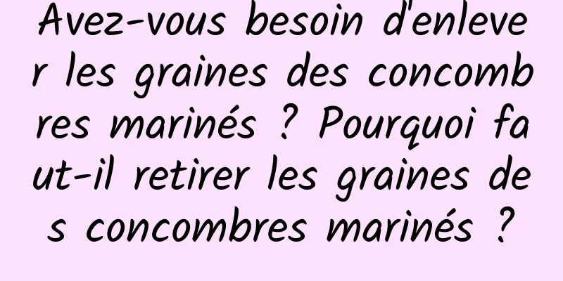 Avez-vous besoin d'enlever les graines des concombres marinés ? Pourquoi faut-il retirer les graines des concombres marinés ?