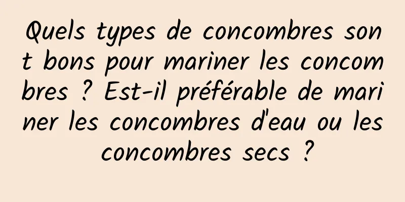 Quels types de concombres sont bons pour mariner les concombres ? Est-il préférable de mariner les concombres d'eau ou les concombres secs ?
