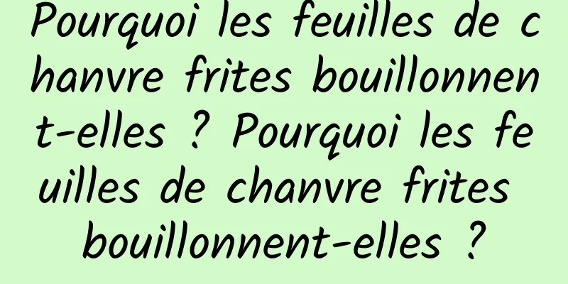 Pourquoi les feuilles de chanvre frites bouillonnent-elles ? Pourquoi les feuilles de chanvre frites bouillonnent-elles ?