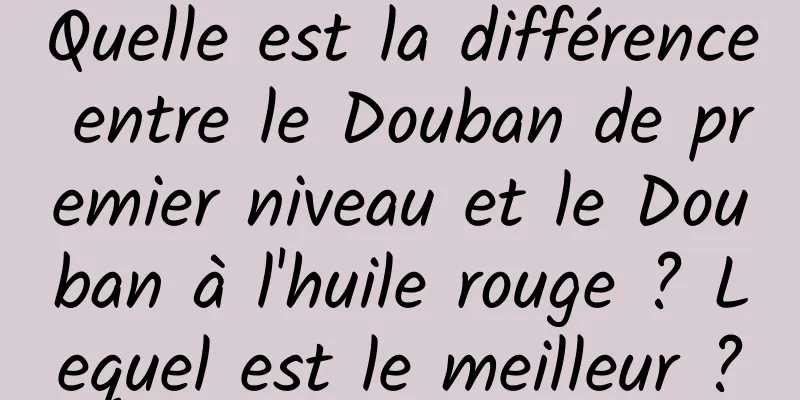 Quelle est la différence entre le Douban de premier niveau et le Douban à l'huile rouge ? Lequel est le meilleur ?