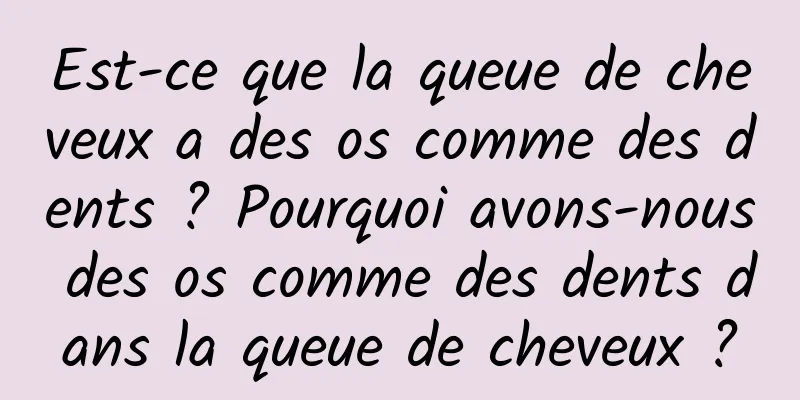 Est-ce que la queue de cheveux a des os comme des dents ? Pourquoi avons-nous des os comme des dents dans la queue de cheveux ?
