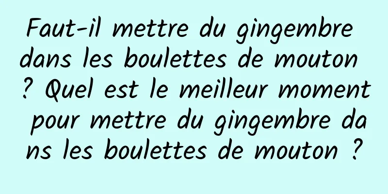 Faut-il mettre du gingembre dans les boulettes de mouton ? Quel est le meilleur moment pour mettre du gingembre dans les boulettes de mouton ?