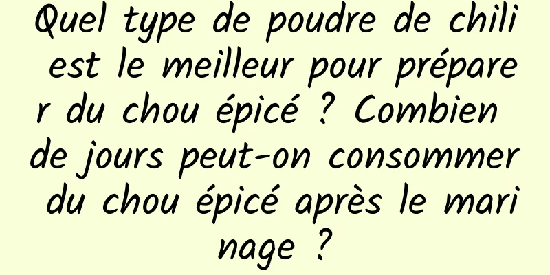 Quel type de poudre de chili est le meilleur pour préparer du chou épicé ? Combien de jours peut-on consommer du chou épicé après le marinage ?