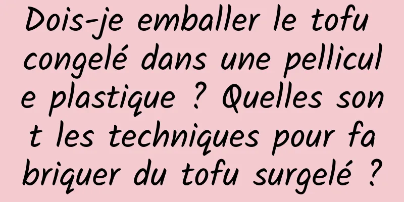Dois-je emballer le tofu congelé dans une pellicule plastique ? Quelles sont les techniques pour fabriquer du tofu surgelé ?