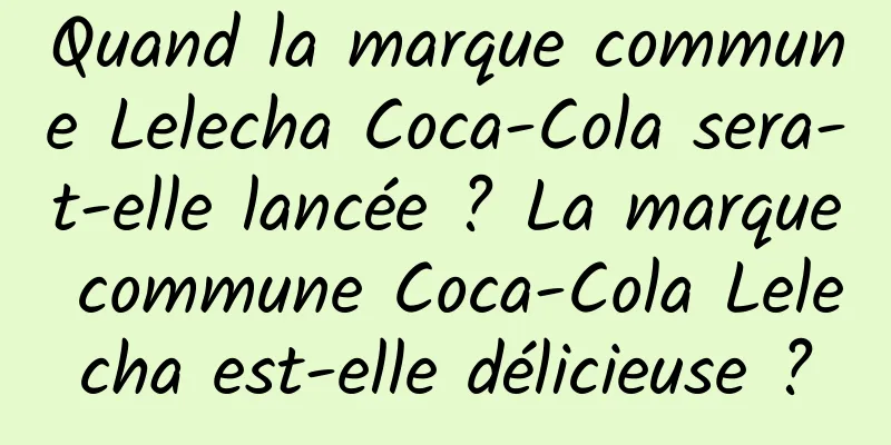 Quand la marque commune Lelecha Coca-Cola sera-t-elle lancée ? La marque commune Coca-Cola Lelecha est-elle délicieuse ?