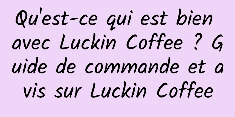 Qu'est-ce qui est bien avec Luckin Coffee ? Guide de commande et avis sur Luckin Coffee
