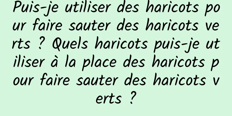 Puis-je utiliser des haricots pour faire sauter des haricots verts ? Quels haricots puis-je utiliser à la place des haricots pour faire sauter des haricots verts ?