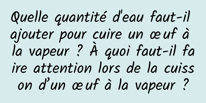 Quelle quantité d'eau faut-il ajouter pour cuire un œuf à la vapeur ? À quoi faut-il faire attention lors de la cuisson d’un œuf à la vapeur ?