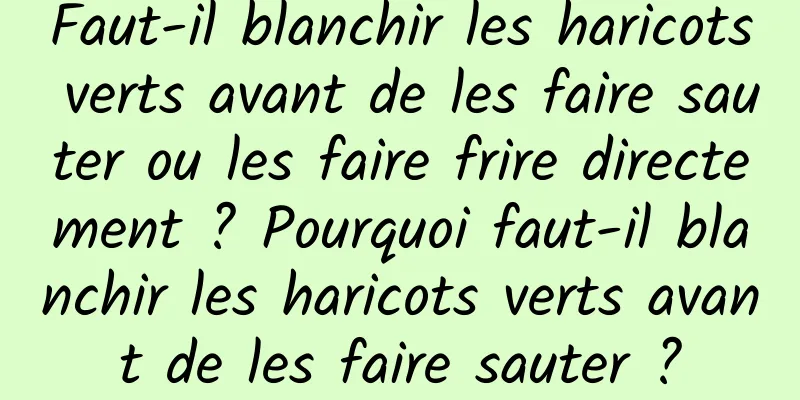 Faut-il blanchir les haricots verts avant de les faire sauter ou les faire frire directement ? Pourquoi faut-il blanchir les haricots verts avant de les faire sauter ?