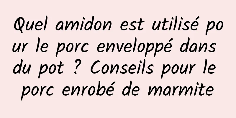 Quel amidon est utilisé pour le porc enveloppé dans du pot ? Conseils pour le porc enrobé de marmite