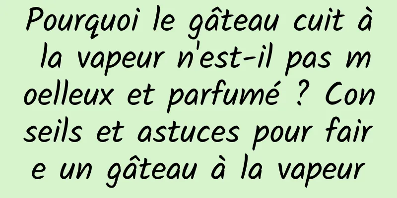 Pourquoi le gâteau cuit à la vapeur n'est-il pas moelleux et parfumé ? Conseils et astuces pour faire un gâteau à la vapeur