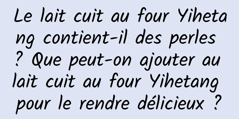 Le lait cuit au four Yihetang contient-il des perles ? Que peut-on ajouter au lait cuit au four Yihetang pour le rendre délicieux ?
