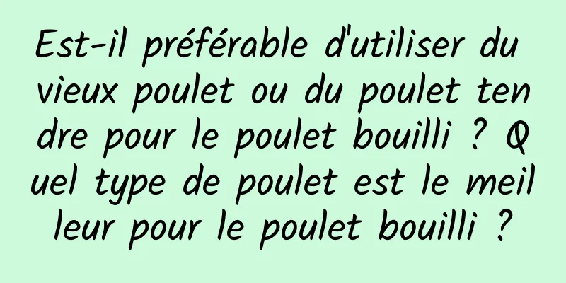 Est-il préférable d'utiliser du vieux poulet ou du poulet tendre pour le poulet bouilli ? Quel type de poulet est le meilleur pour le poulet bouilli ?