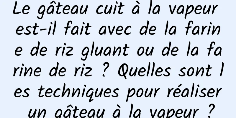 Le gâteau cuit à la vapeur est-il fait avec de la farine de riz gluant ou de la farine de riz ? Quelles sont les techniques pour réaliser un gâteau à la vapeur ?