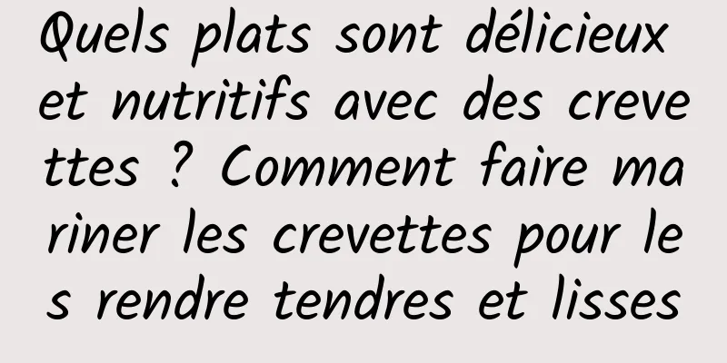 Quels plats sont délicieux et nutritifs avec des crevettes ? Comment faire mariner les crevettes pour les rendre tendres et lisses