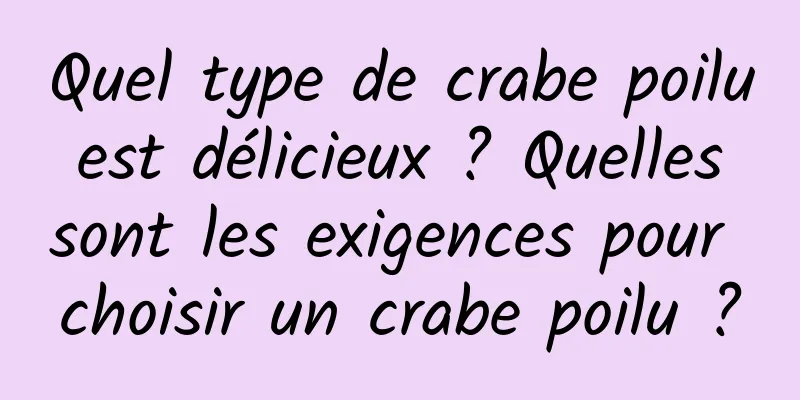 Quel type de crabe poilu est délicieux ? Quelles sont les exigences pour choisir un crabe poilu ?