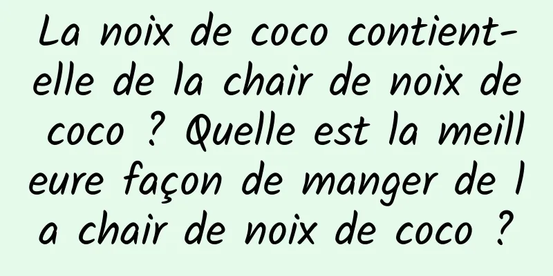 La noix de coco contient-elle de la chair de noix de coco ? Quelle est la meilleure façon de manger de la chair de noix de coco ?