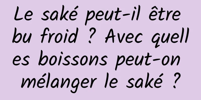 Le saké peut-il être bu froid ? Avec quelles boissons peut-on mélanger le saké ?