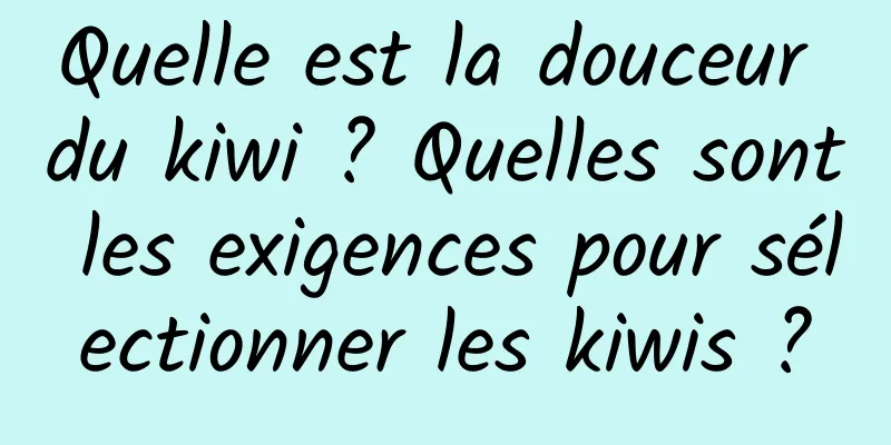 Quelle est la douceur du kiwi ? Quelles sont les exigences pour sélectionner les kiwis ?
