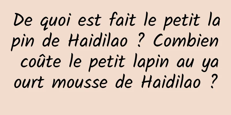 De quoi est fait le petit lapin de Haidilao ? Combien coûte le petit lapin au yaourt mousse de Haidilao ?