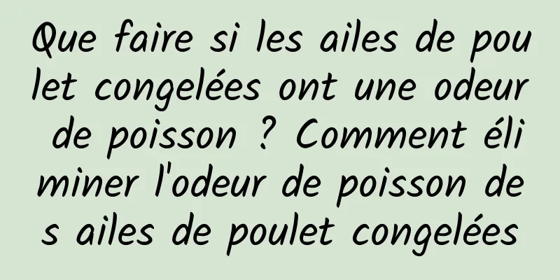 Que faire si les ailes de poulet congelées ont une odeur de poisson ? Comment éliminer l'odeur de poisson des ailes de poulet congelées