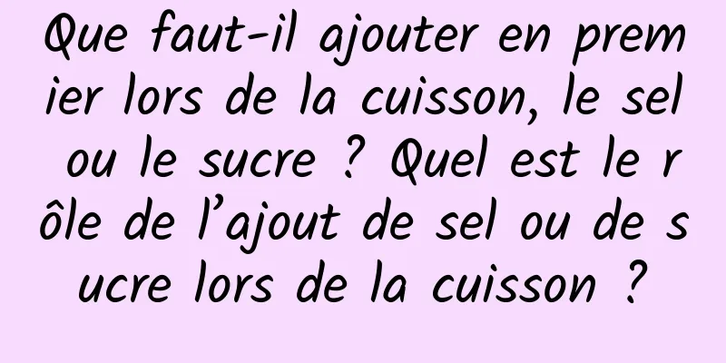 Que faut-il ajouter en premier lors de la cuisson, le sel ou le sucre ? Quel est le rôle de l’ajout de sel ou de sucre lors de la cuisson ?