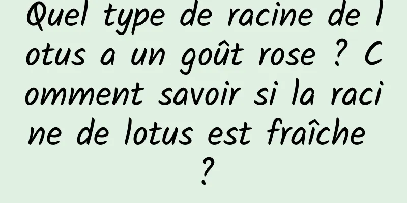 Quel type de racine de lotus a un goût rose ? Comment savoir si la racine de lotus est fraîche ?
