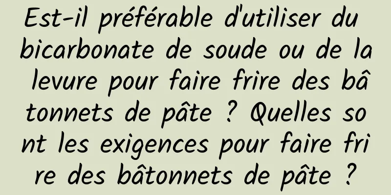 Est-il préférable d'utiliser du bicarbonate de soude ou de la levure pour faire frire des bâtonnets de pâte ? Quelles sont les exigences pour faire frire des bâtonnets de pâte ?