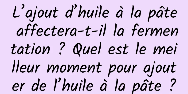 L’ajout d’huile à la pâte affectera-t-il la fermentation ? Quel est le meilleur moment pour ajouter de l’huile à la pâte ?
