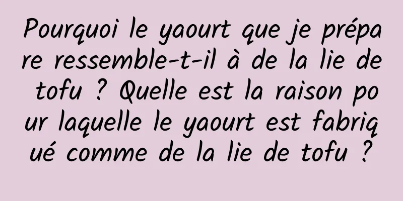 Pourquoi le yaourt que je prépare ressemble-t-il à de la lie de tofu ? Quelle est la raison pour laquelle le yaourt est fabriqué comme de la lie de tofu ?