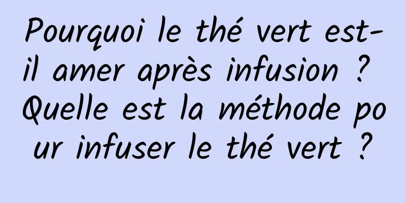 Pourquoi le thé vert est-il amer après infusion ? Quelle est la méthode pour infuser le thé vert ?
