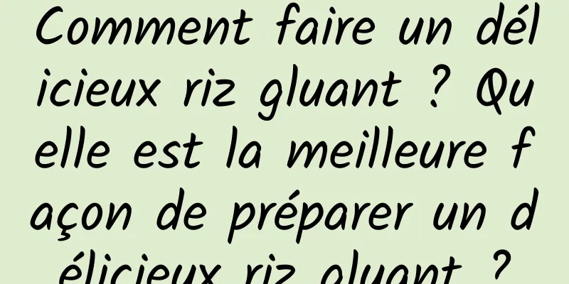 Comment faire un délicieux riz gluant ? Quelle est la meilleure façon de préparer un délicieux riz gluant ?
