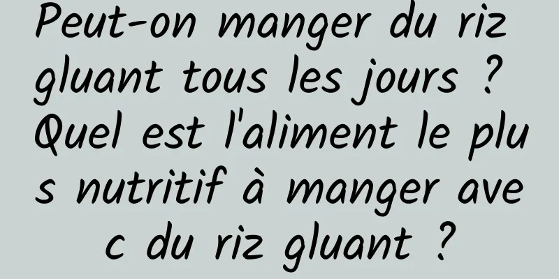 Peut-on manger du riz gluant tous les jours ? Quel est l'aliment le plus nutritif à manger avec du riz gluant ?