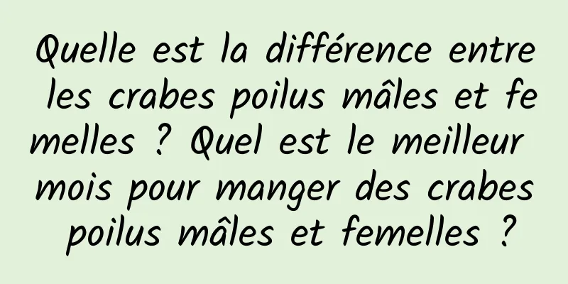 Quelle est la différence entre les crabes poilus mâles et femelles ? Quel est le meilleur mois pour manger des crabes poilus mâles et femelles ?