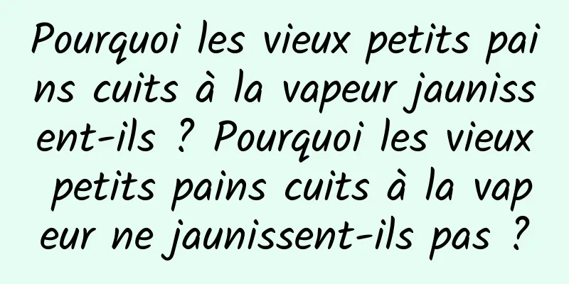 Pourquoi les vieux petits pains cuits à la vapeur jaunissent-ils ? Pourquoi les vieux petits pains cuits à la vapeur ne jaunissent-ils pas ?