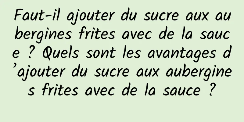 Faut-il ajouter du sucre aux aubergines frites avec de la sauce ? Quels sont les avantages d’ajouter du sucre aux aubergines frites avec de la sauce ?