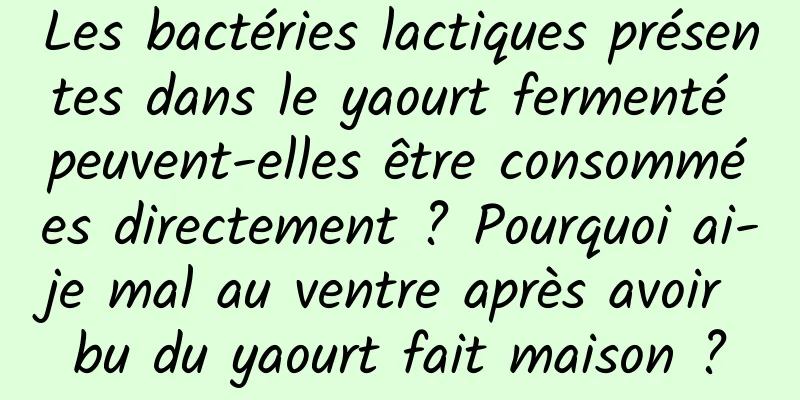 Les bactéries lactiques présentes dans le yaourt fermenté peuvent-elles être consommées directement ? Pourquoi ai-je mal au ventre après avoir bu du yaourt fait maison ?