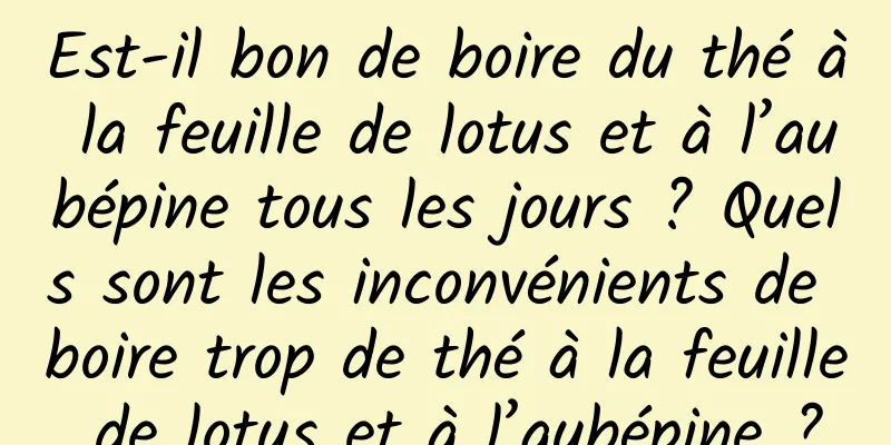 Est-il bon de boire du thé à la feuille de lotus et à l’aubépine tous les jours ? Quels sont les inconvénients de boire trop de thé à la feuille de lotus et à l’aubépine ?