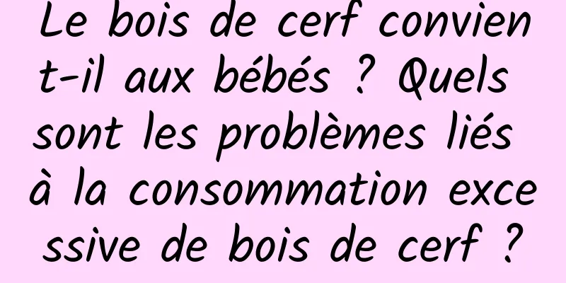 Le bois de cerf convient-il aux bébés ? Quels sont les problèmes liés à la consommation excessive de bois de cerf ?