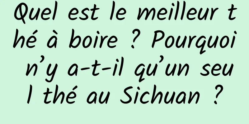 Quel est le meilleur thé à boire ? Pourquoi n’y a-t-il qu’un seul thé au Sichuan ?